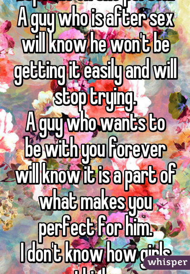 Depends on the person.
A guy who is after sex will know he won't be getting it easily and will stop trying.
A guy who wants to be with you forever will know it is a part of what makes you perfect for him.
I don't know how girls think..