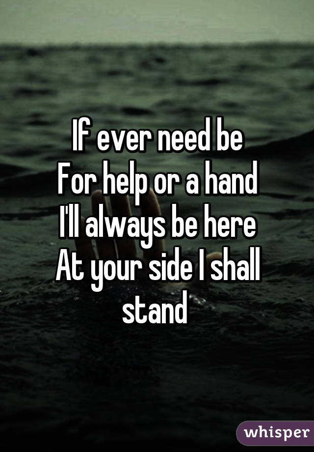 If ever need be
For help or a hand
I'll always be here
At your side I shall stand 