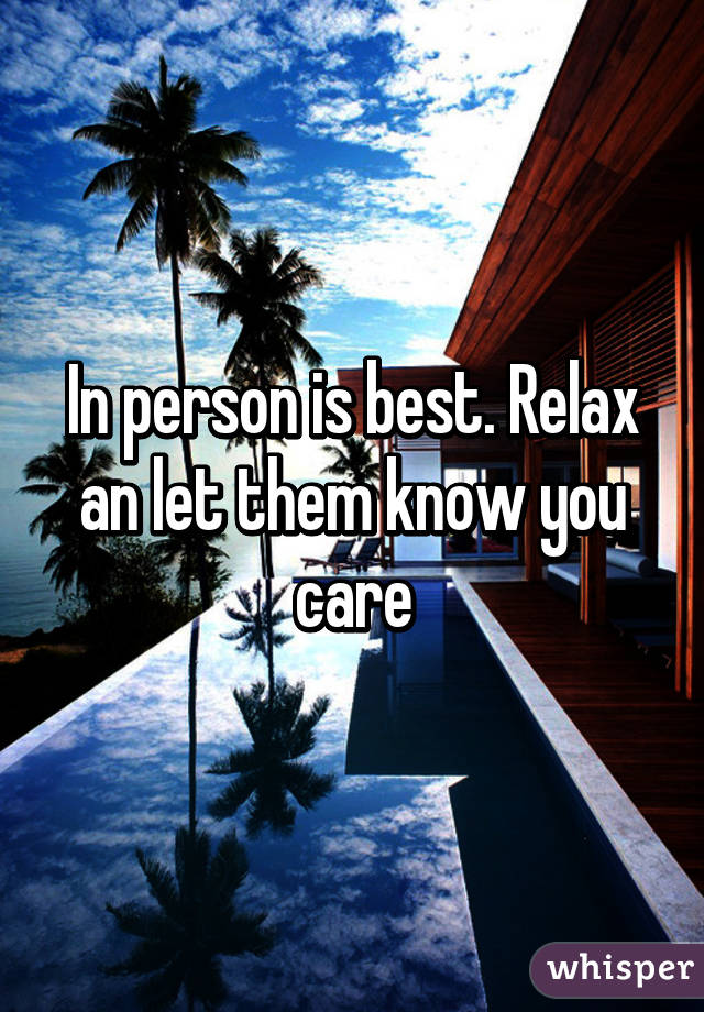 In person is best. Relax an let them know you care