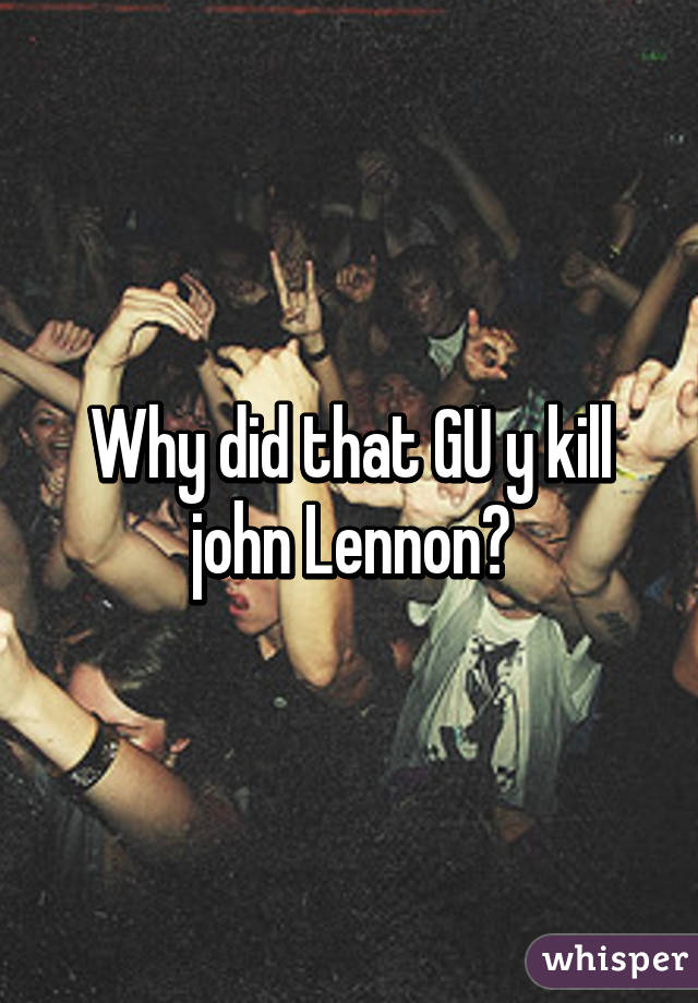 Why did that GU y kill john Lennon?