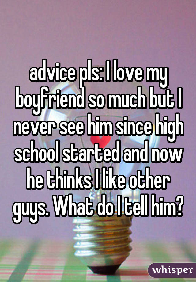 advice pls: I love my boyfriend so much but I never see him since high school started and now he thinks I like other guys. What do I tell him?