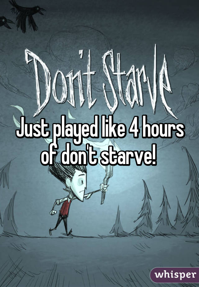 Just played like 4 hours of don't starve! 