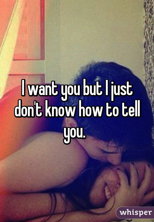 I want you but I just don't know how to tell you.  