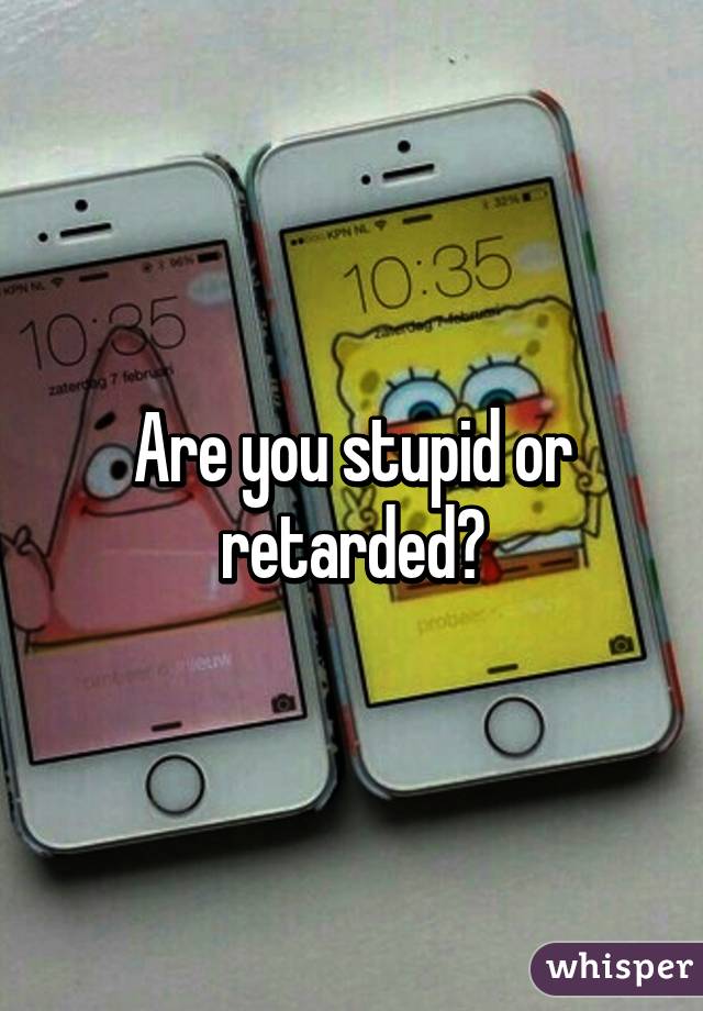 Are you stupid or retarded?