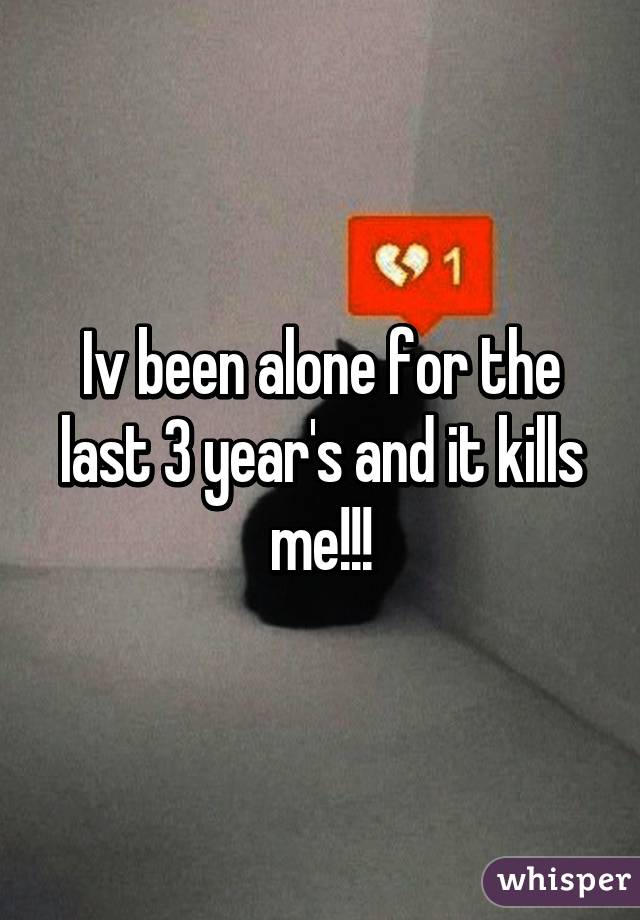 Iv been alone for the last 3 year's and it kills me!!!