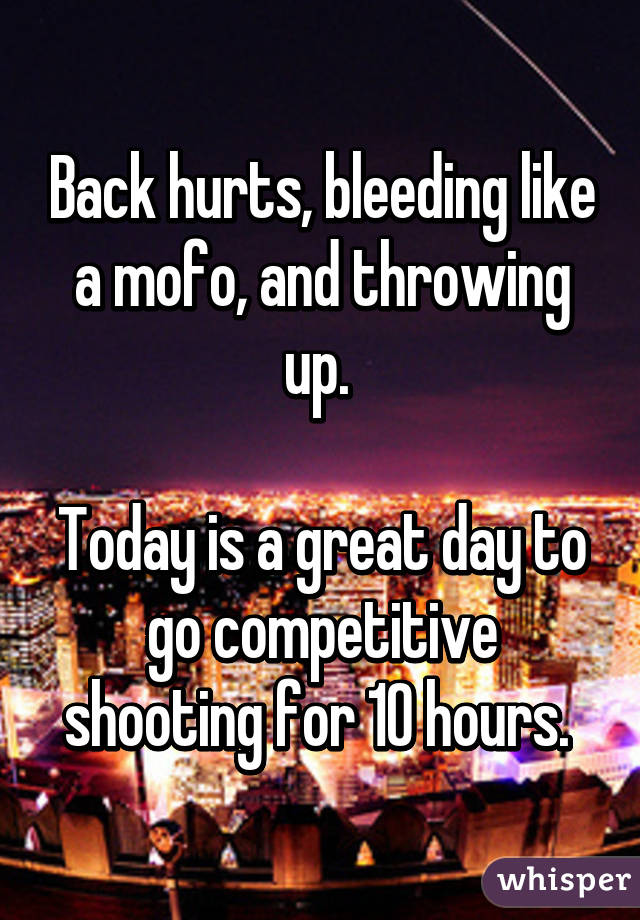 Back hurts, bleeding like a mofo, and throwing up. 

Today is a great day to go competitive shooting for 10 hours. 