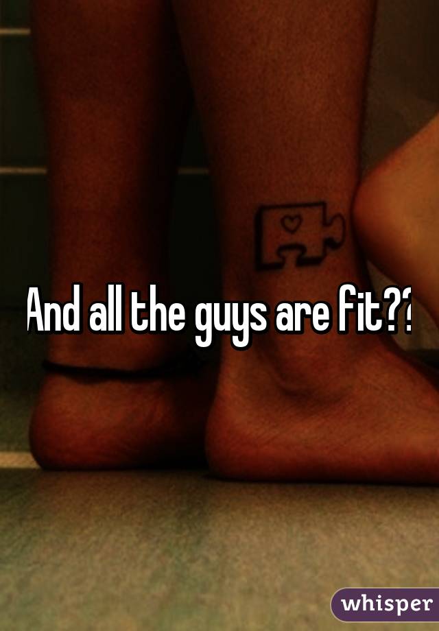 And all the guys are fit??