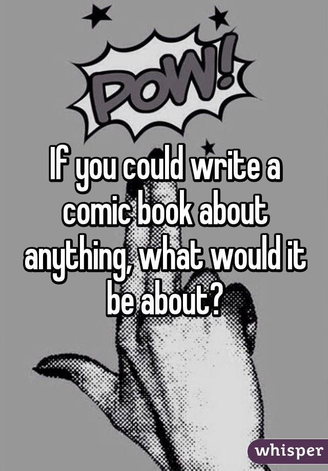 If you could write a comic book about anything, what would it be about?