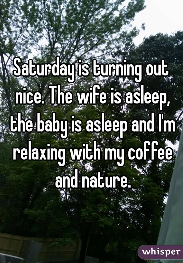 Saturday is turning out nice. The wife is asleep, the baby is asleep and I'm relaxing with my coffee and nature.