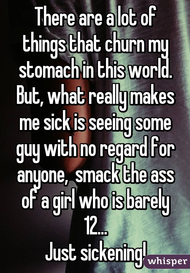 There are a lot of things that churn my stomach in this world. But, what really makes me sick is seeing some guy with no regard for anyone,  smack the ass of a girl who is barely 12...
Just sickening!