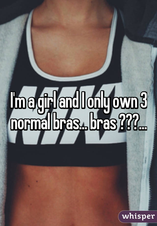 I'm a girl and I only own 3 normal bras... bras 😂😂😂...