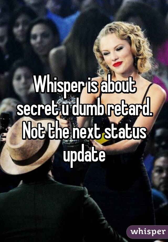 Whisper is about secret u dumb retard. Not the next status update