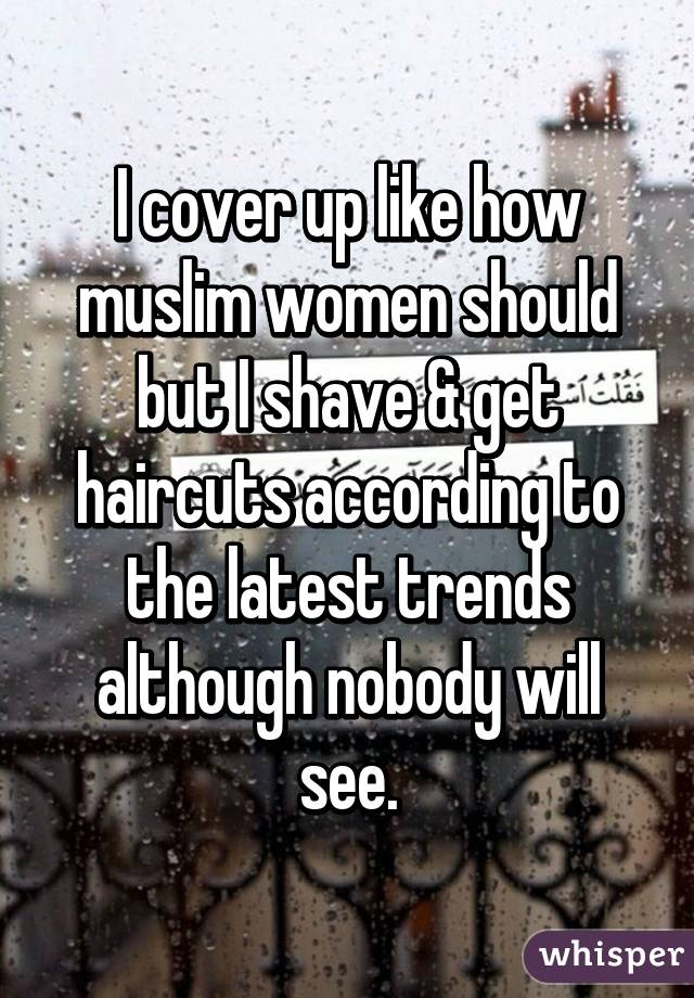 I cover up like how muslim women should but I shave & get haircuts according to the latest trends although nobody will see.