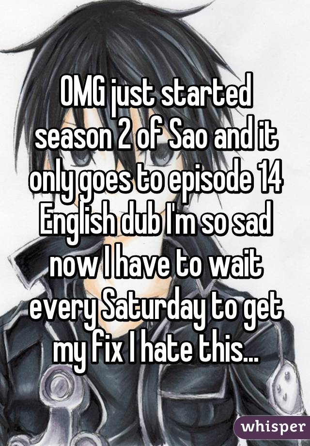 OMG just started season 2 of Sao and it only goes to episode 14 English dub I'm so sad now I have to wait every Saturday to get my fix I hate this...