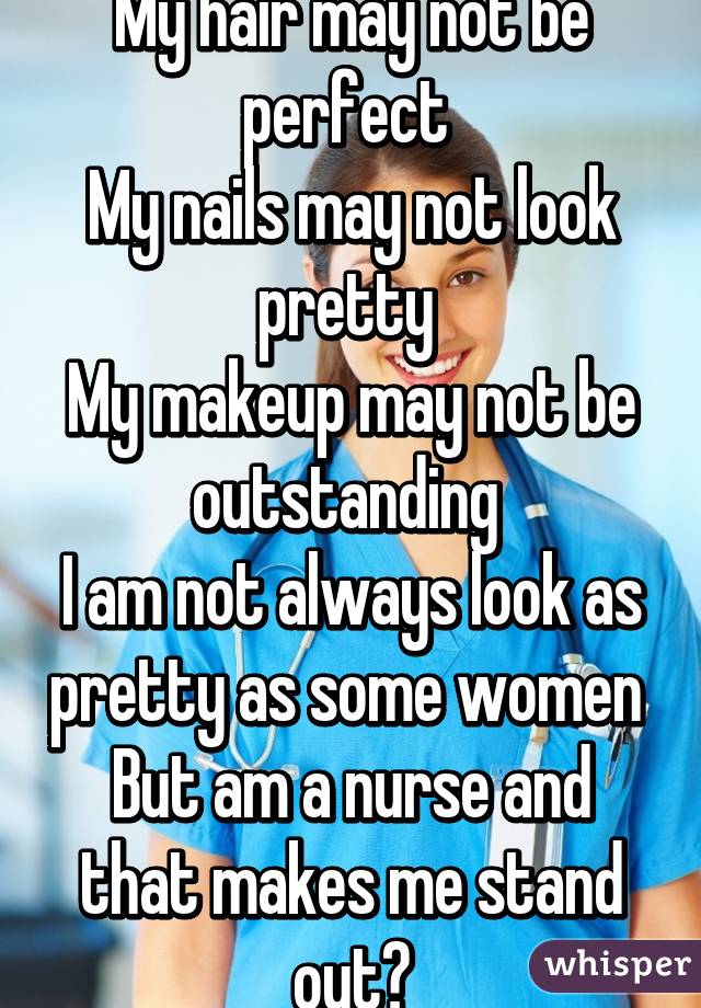 My hair may not be perfect 
My nails may not look pretty 
My makeup may not be outstanding 
I am not always look as pretty as some women 
But am a nurse and that makes me stand out😇