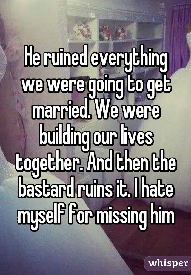 He ruined everything we were going to get married. We were building our lives together. And then the bastard ruins it. I hate myself for missing him