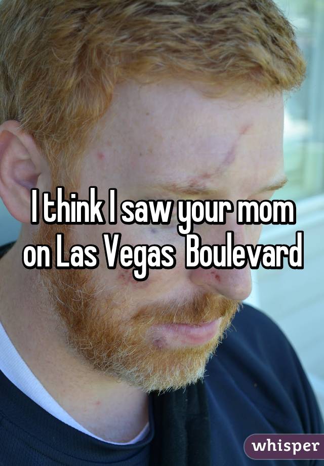 I think I saw your mom on Las Vegas  Boulevard