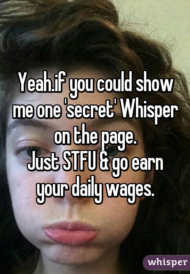 Yeah.if you could show me one 'secret' Whisper on the page.
Just STFU & go earn your daily wages.