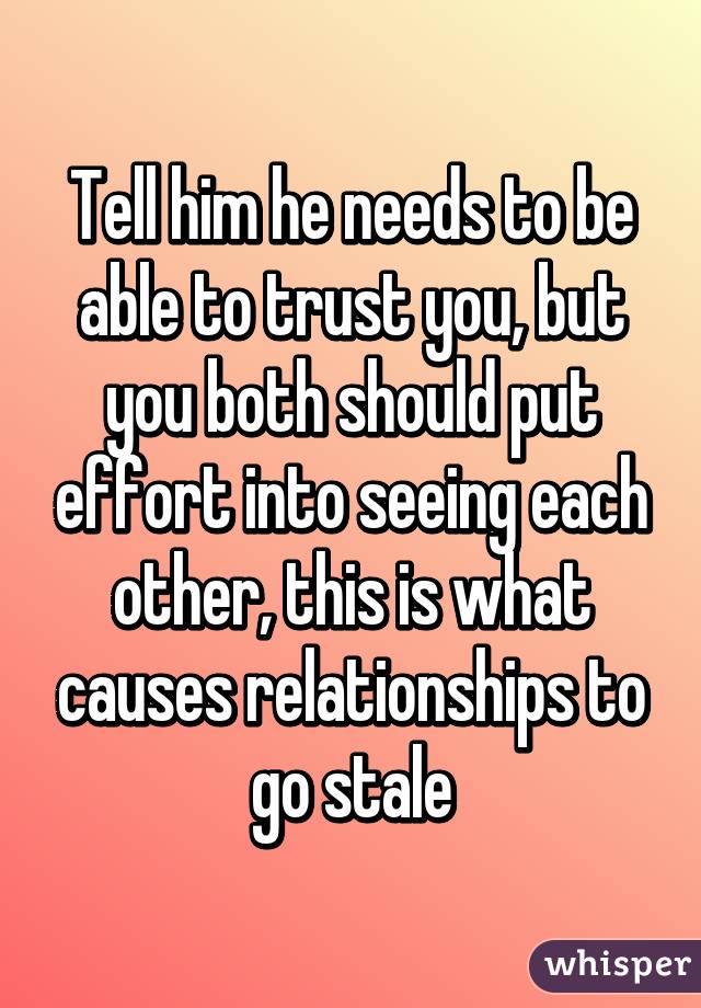 Tell him he needs to be able to trust you, but you both should put effort into seeing each other, this is what causes relationships to go stale