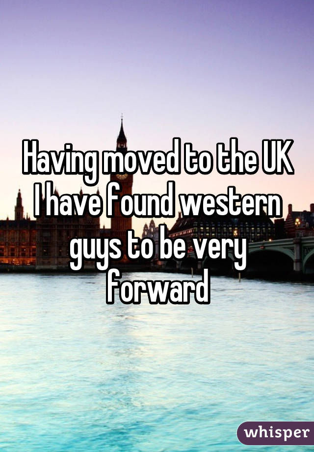 Having moved to the UK I have found western guys to be very forward