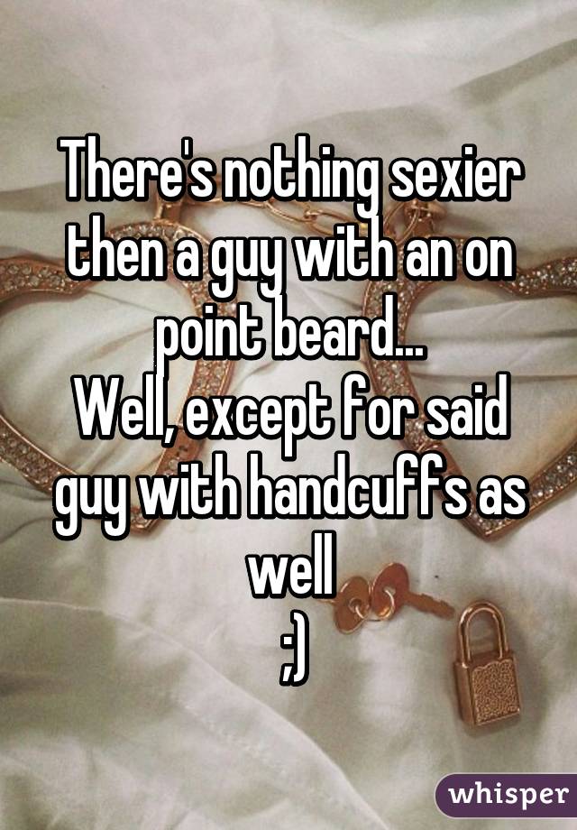 There's nothing sexier then a guy with an on point beard...
Well, except for said guy with handcuffs as well
 ;)