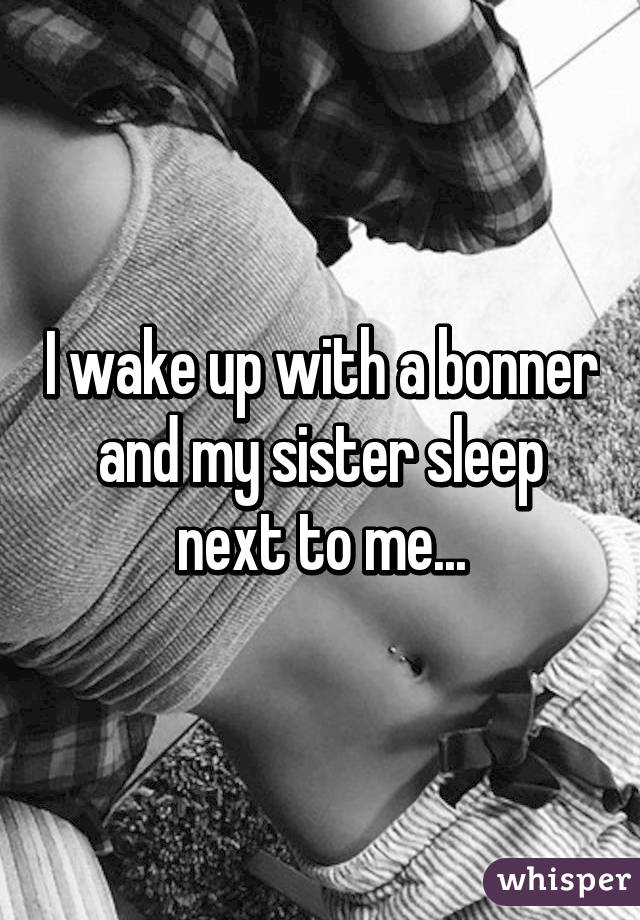 I wake up with a bonner and my sister sleep next to me...