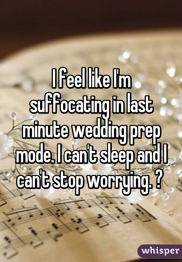 I feel like I'm suffocating in last minute wedding prep mode. I can't sleep and I can't stop worrying. 😫 