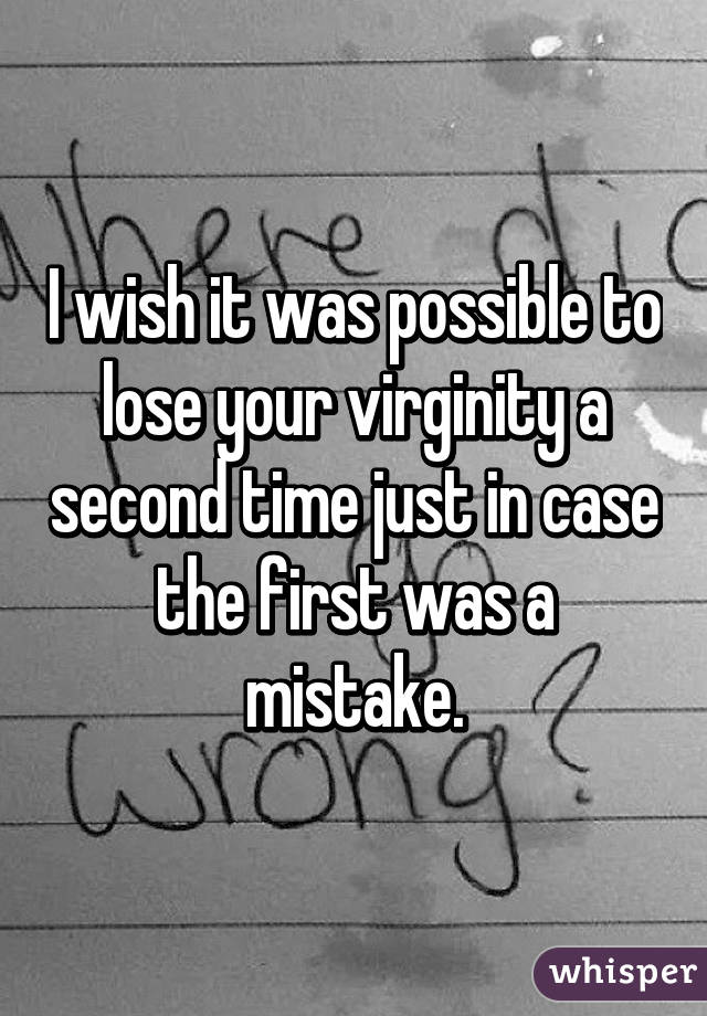 I wish it was possible to lose your virginity a second time just in case the first was a mistake.