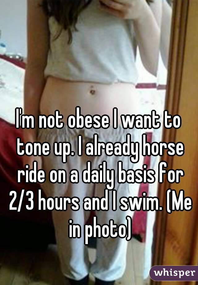 I'm not obese I want to tone up. I already horse ride on a daily basis for 2/3 hours and I swim. (Me in photo)