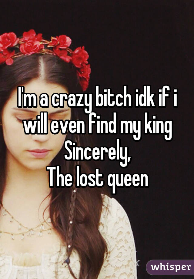 I'm a crazy bitch idk if i will even find my king
Sincerely,
The lost queen