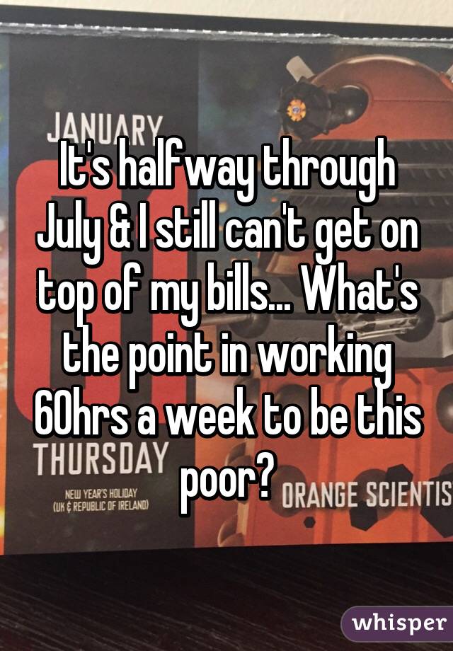 It's halfway through July & I still can't get on top of my bills... What's the point in working 60hrs a week to be this poor?