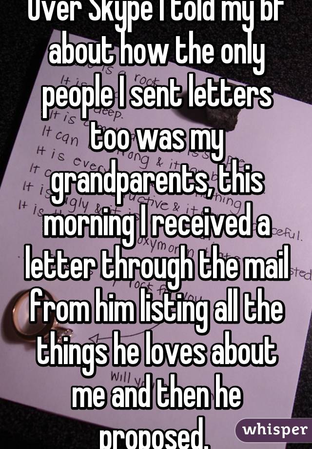 Over Skype I told my bf about how the only people I sent letters too was my grandparents, this morning I received a letter through the mail from him listing all the things he loves about me and then he proposed. 