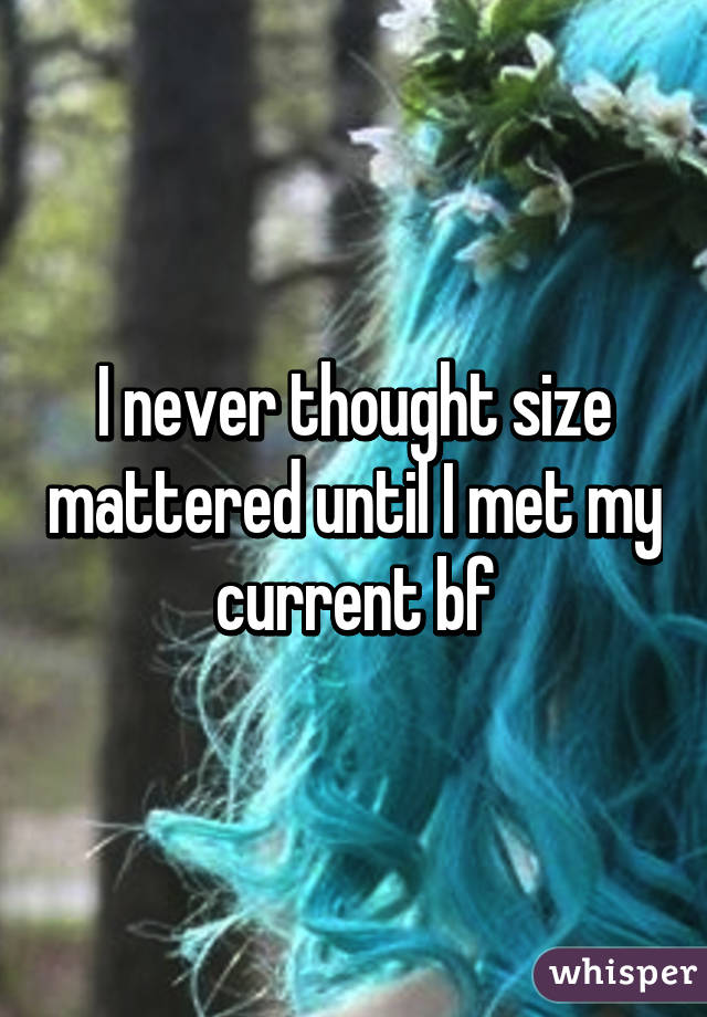 I never thought size mattered until I met my current bf