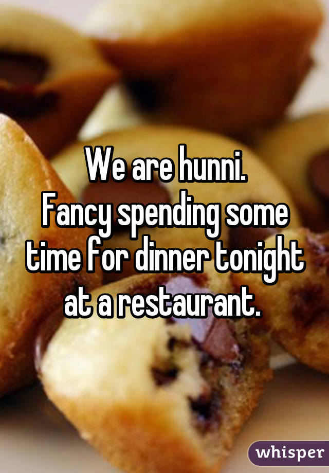 We are hunni.
Fancy spending some time for dinner tonight at a restaurant. 