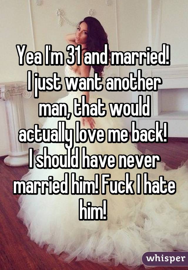 Yea I'm 31 and married! 
I just want another man, that would actually love me back! 
I should have never married him! Fuck I hate him! 