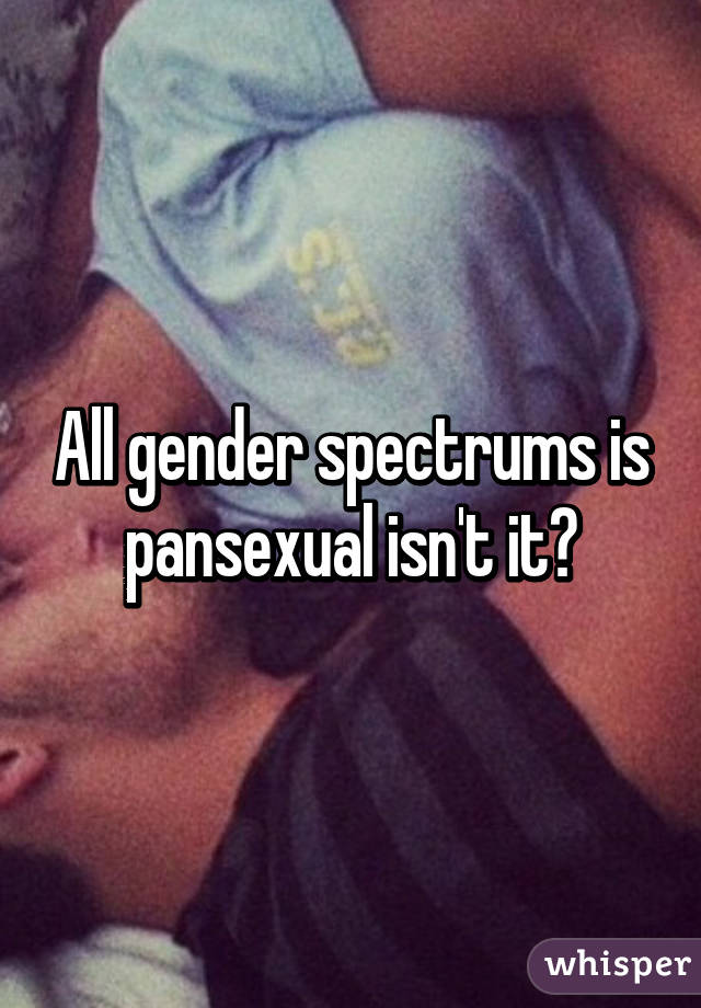 All gender spectrums is pansexual isn't it?