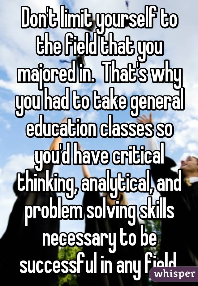 Don't limit yourself to the field that you majored in.  That's why you had to take general education classes so you'd have critical thinking, analytical, and problem solving skills necessary to be successful in any field.