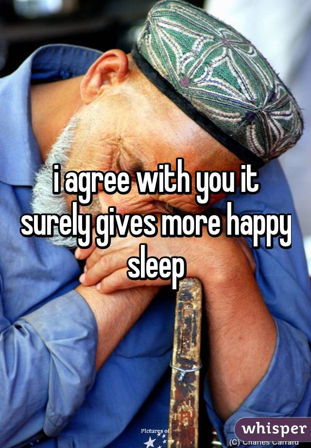 i agree with you it surely gives more happy sleep