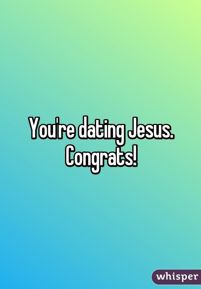 You're dating Jesus. Congrats!