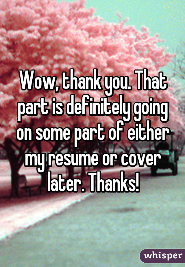 Wow, thank you. That part is definitely going on some part of either my resume or cover later. Thanks!