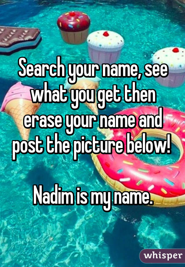 Search your name, see what you get then erase your name and post the picture below! 

Nadim is my name.