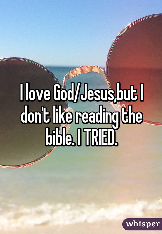 I love God/Jesus,but I don't like reading the bible. I TRIED.