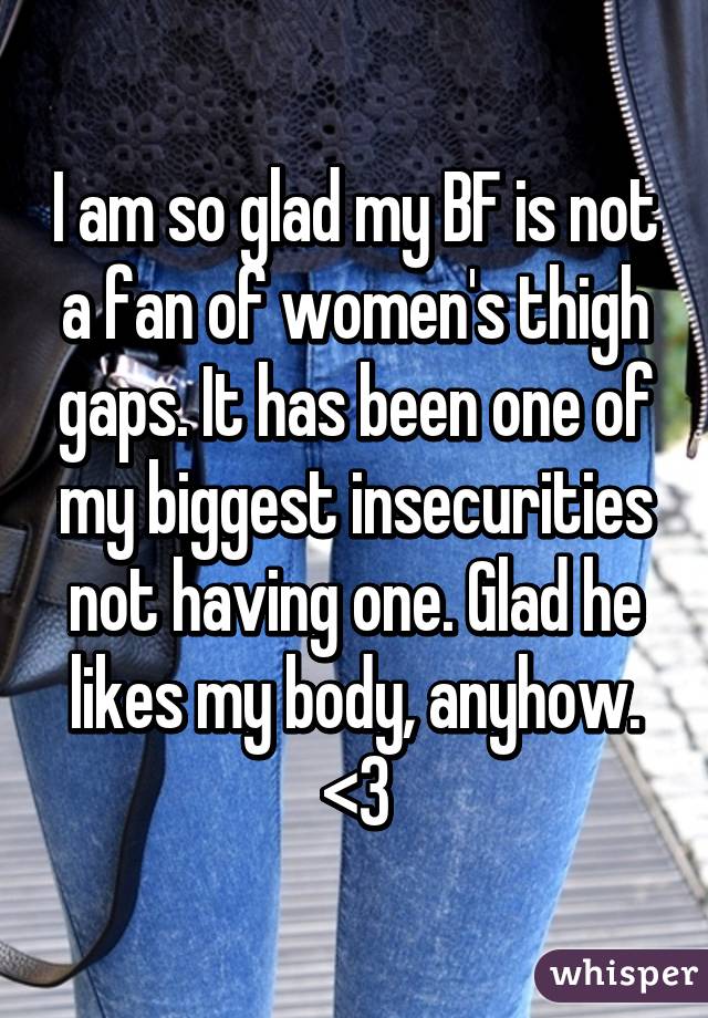 I am so glad my BF is not a fan of women's thigh gaps. It has been one of my biggest insecurities not having one. Glad he likes my body, anyhow. <3