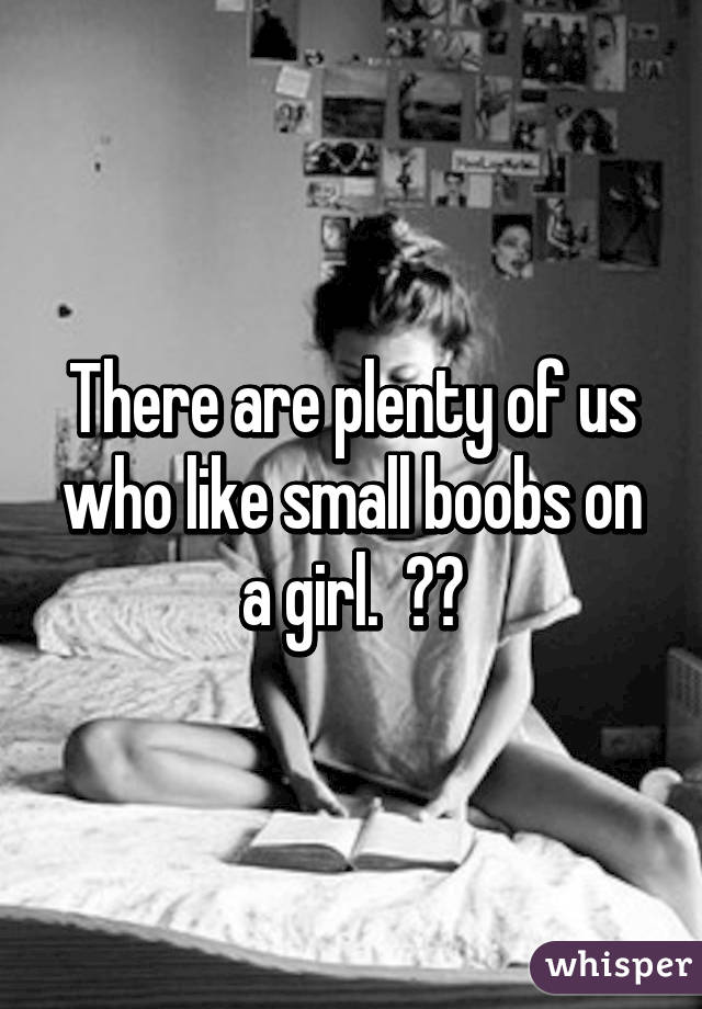 There are plenty of us who like small boobs on a girl.  ☺️