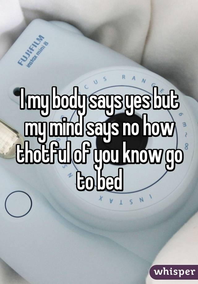 I my body says yes but my mind says no how thotful of you know go to bed