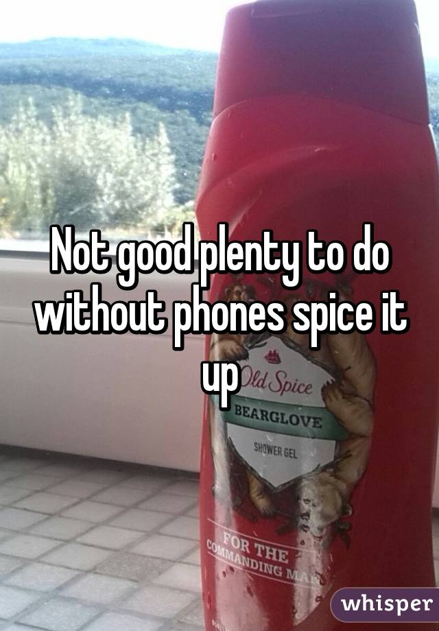 Not good plenty to do without phones spice it up