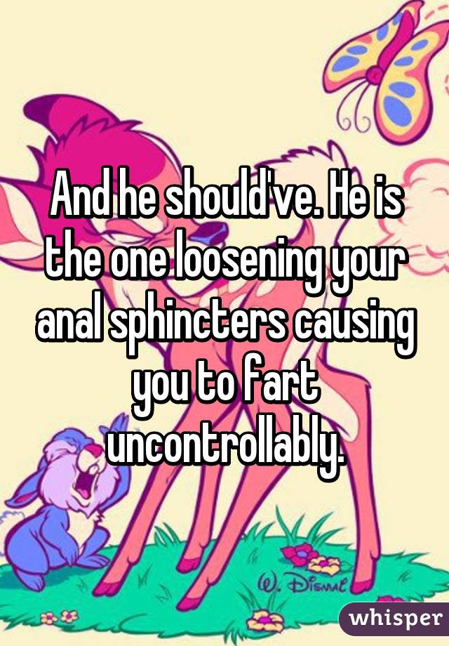 And he should've. He is the one loosening your anal sphincters causing you to fart uncontrollably.