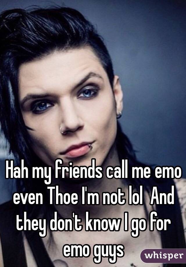 Hah my friends call me emo even Thoe I'm not lol  And they don't know I go for emo guys 