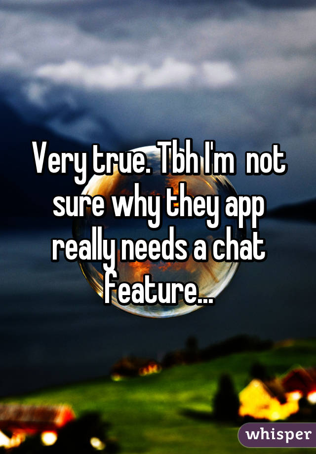 Very true. Tbh I'm  not sure why they app really needs a chat feature...