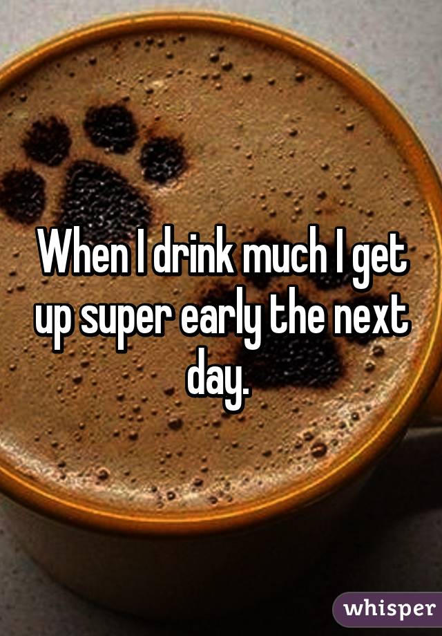 When I drink much I get up super early the next day. 